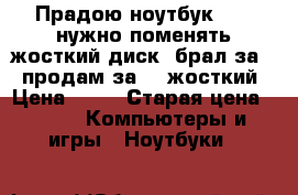 Прадою ноутбук acer нужно поменять жосткий диск ,брал за 36 продам за 20 жосткий › Цена ­ 20 › Старая цена ­ 36 -  Компьютеры и игры » Ноутбуки   